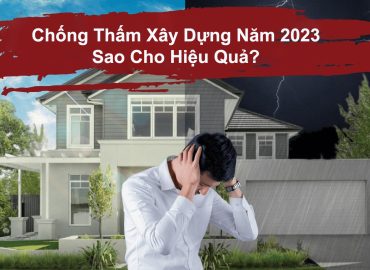 Chống Thấm Xây Dựng Năm 2023 Sao Cho Hiệu Quả?